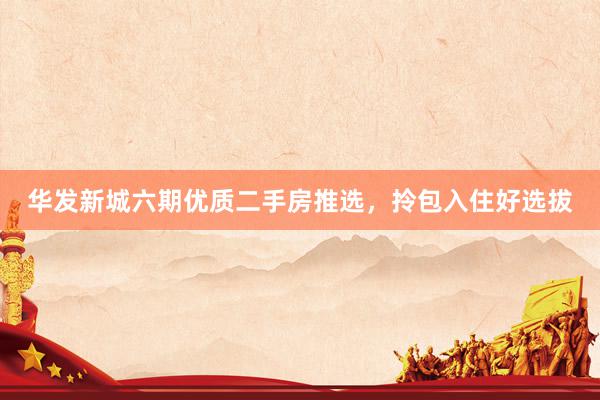 华发新城六期优质二手房推选，拎包入住好选拔
