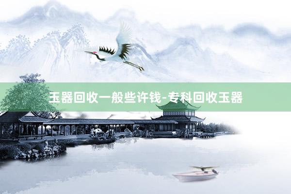 玉器回收一般些许钱-专科回收玉器