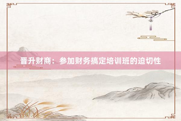 晋升财商：参加财务搞定培训班的迫切性