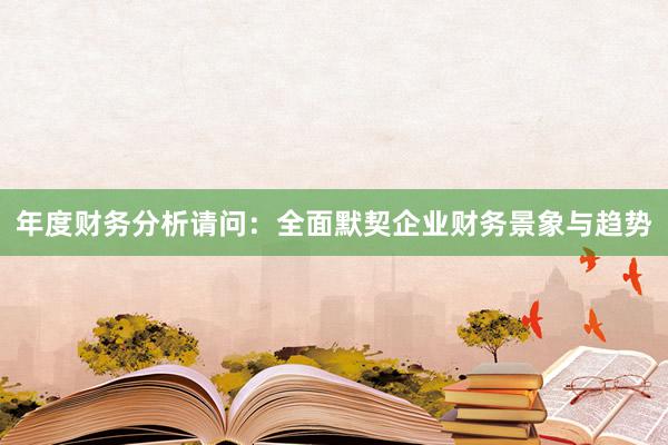年度财务分析请问：全面默契企业财务景象与趋势