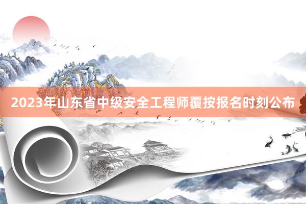 2023年山东省中级安全工程师覆按报名时刻公布