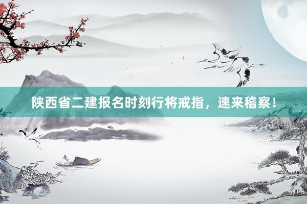 陕西省二建报名时刻行将戒指，速来稽察！