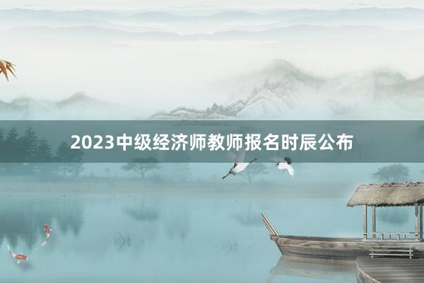 2023中级经济师教师报名时辰公布