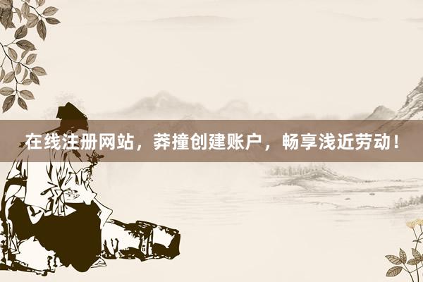 在线注册网站，莽撞创建账户，畅享浅近劳动！