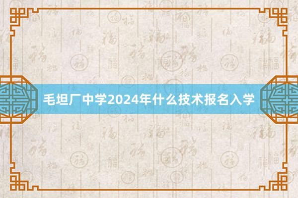 毛坦厂中学2024年什么技术报名入学