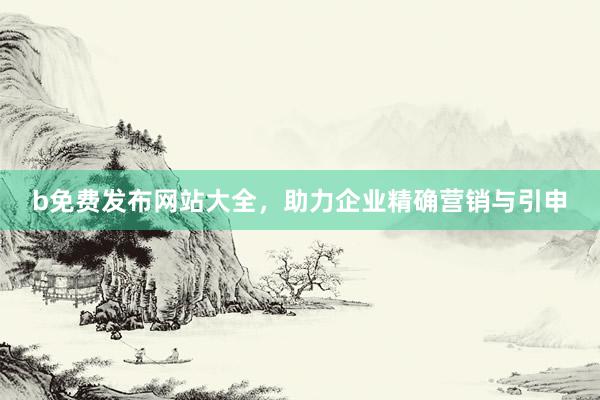 b免费发布网站大全，助力企业精确营销与引申