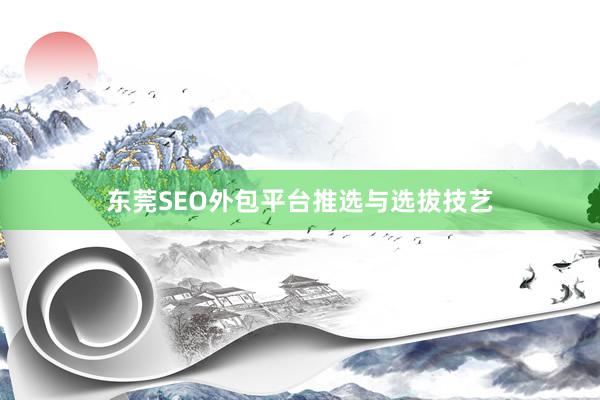 东莞SEO外包平台推选与选拔技艺