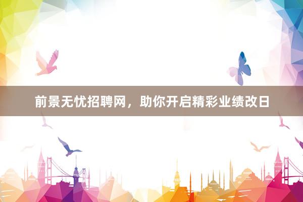 前景无忧招聘网，助你开启精彩业绩改日