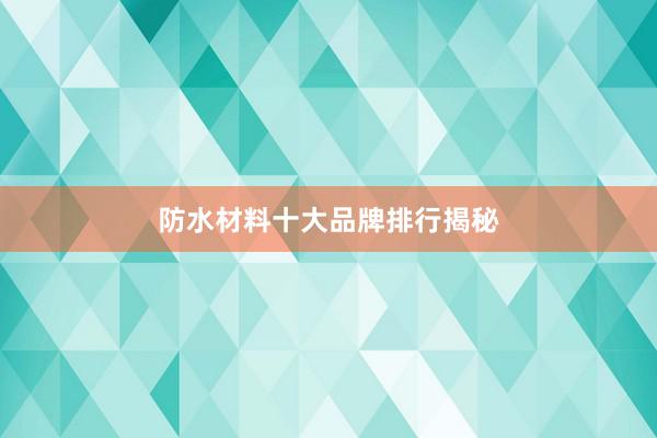 防水材料十大品牌排行揭秘