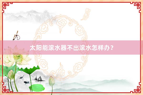 太阳能滚水器不出滚水怎样办？