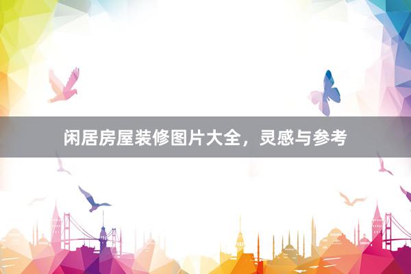 闲居房屋装修图片大全，灵感与参考
