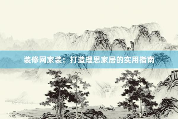 装修网家装：打造理思家居的实用指南