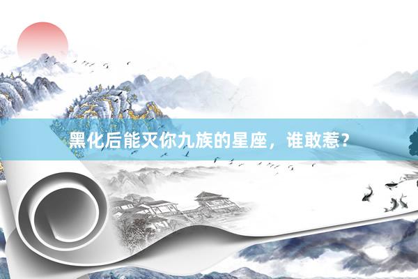黑化后能灭你九族的星座，谁敢惹？