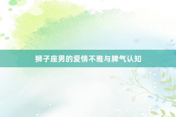 狮子座男的爱情不雅与脾气认知