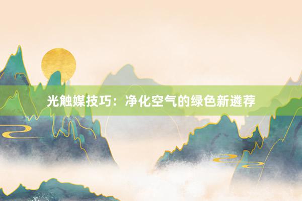 光触媒技巧：净化空气的绿色新遴荐