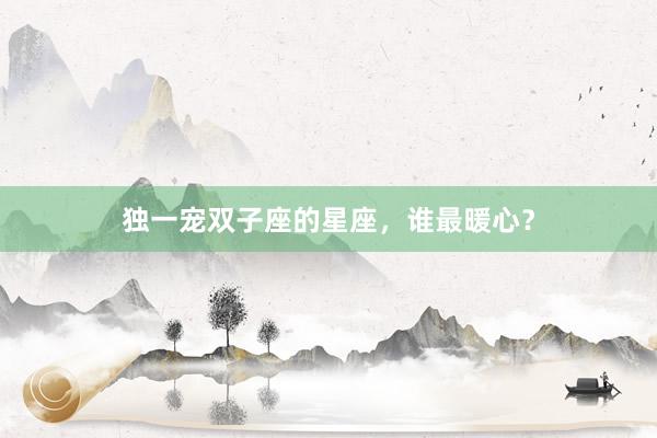 独一宠双子座的星座，谁最暖心？