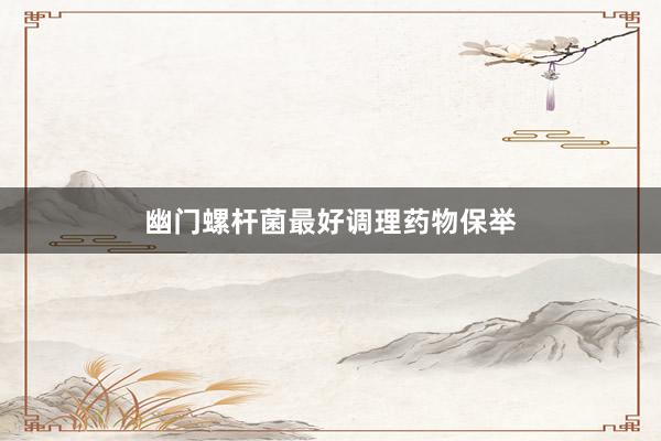 幽门螺杆菌最好调理药物保举