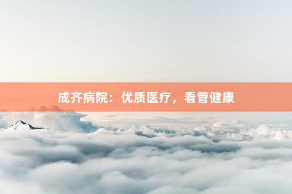 成齐病院：优质医疗，看管健康