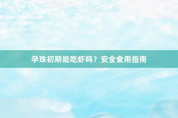 孕珠初期能吃虾吗？安全食用指南