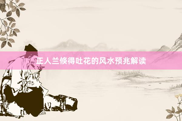 正人兰倏得吐花的风水预兆解读