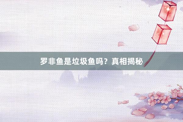 罗非鱼是垃圾鱼吗？真相揭秘