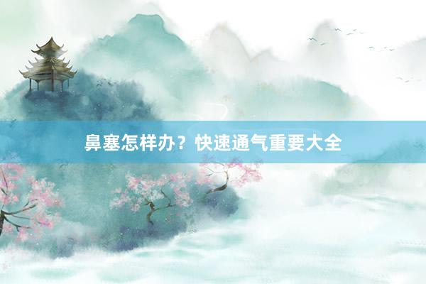 鼻塞怎样办？快速通气重要大全