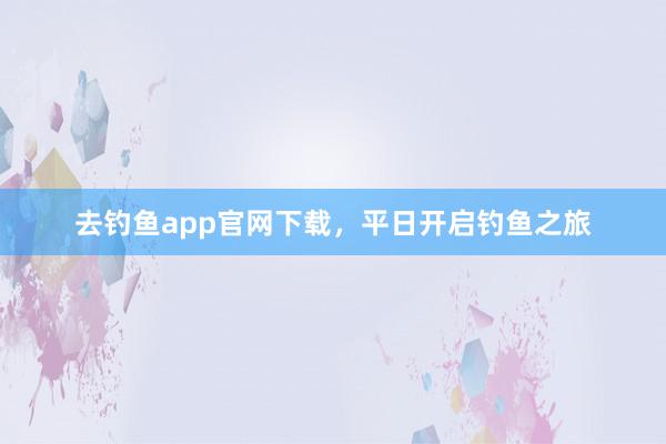 去钓鱼app官网下载，平日开启钓鱼之旅